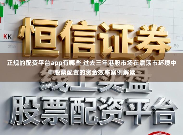 正规的配资平台app有哪些 过去三年港股市场在震荡市环境中中股票配资的资金效率案例解读