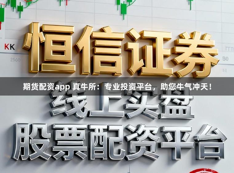 期货配资app 真牛所：专业投资平台，助您牛气冲天！
