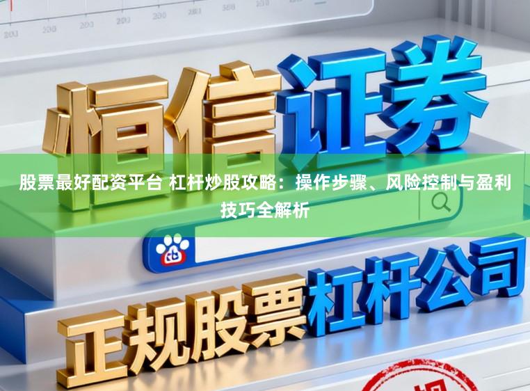 股票最好配资平台 杠杆炒股攻略：操作步骤、风险控制与盈利技巧全解析