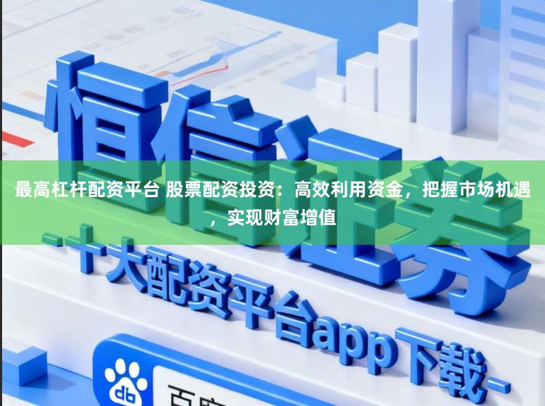 最高杠杆配资平台 股票配资投资：高效利用资金，把握市场机遇，实现财富增值
