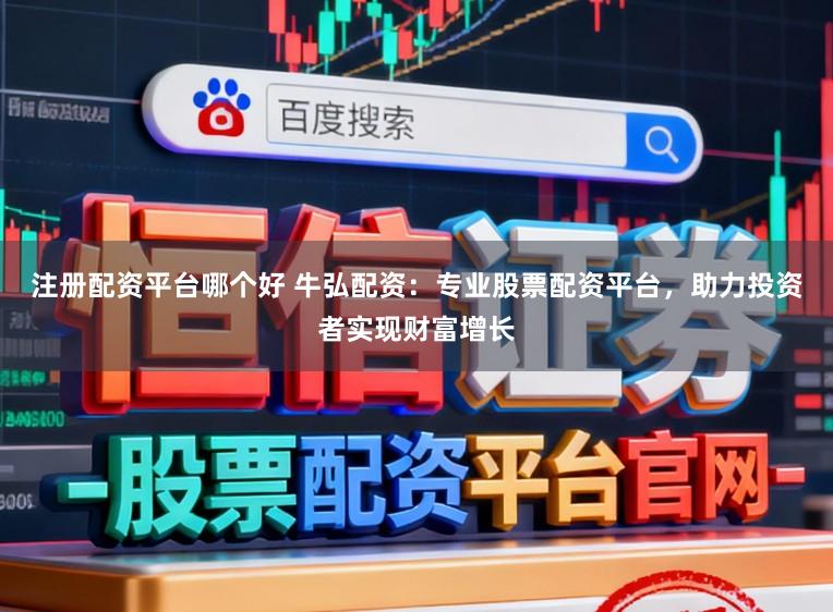 注册配资平台哪个好 牛弘配资：专业股票配资平台，助力投资者实现财富增长