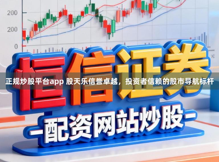 正规炒股平台app 股天乐信誉卓越，投资者信赖的股市导航标杆