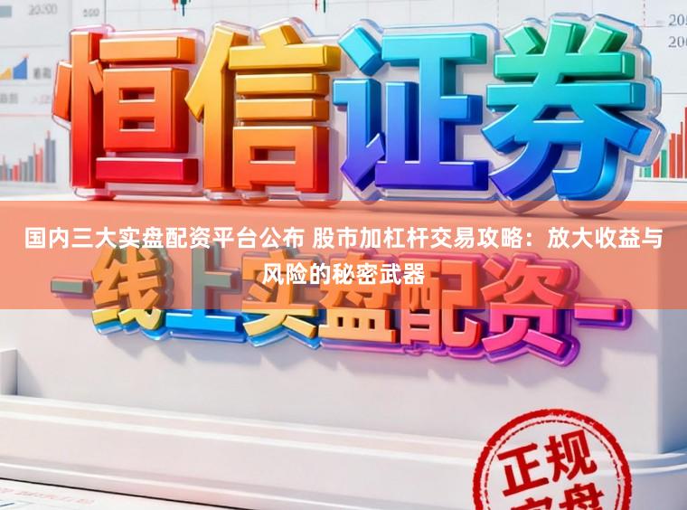 国内三大实盘配资平台公布 股市加杠杆交易攻略：放大收益与风险的秘密武器