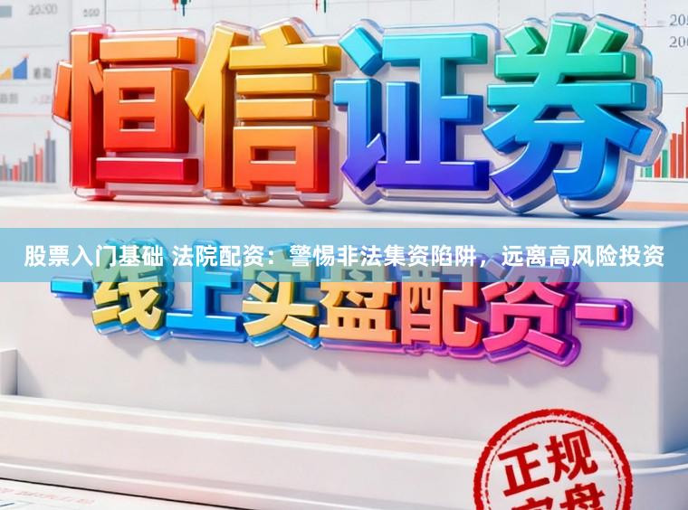 股票入门基础 法院配资：警惕非法集资陷阱，远离高风险投资