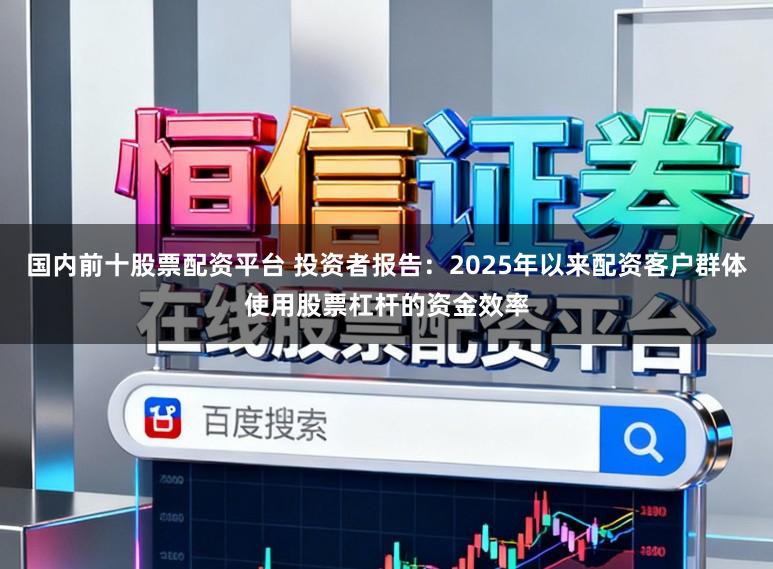 国内前十股票配资平台 投资者报告：2025年以来配资客户群体使用股票杠杆的资金效率