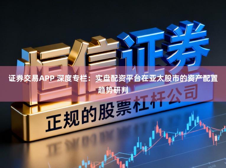 证券交易APP 深度专栏：实盘配资平台在亚太股市的资产配置趋势研判
