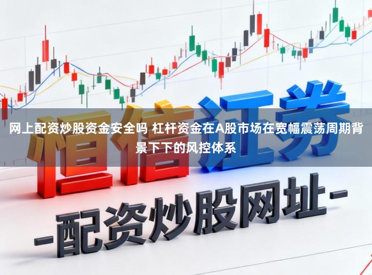 网上配资炒股资金安全吗 杠杆资金在A股市场在宽幅震荡周期背景下下的风控体系