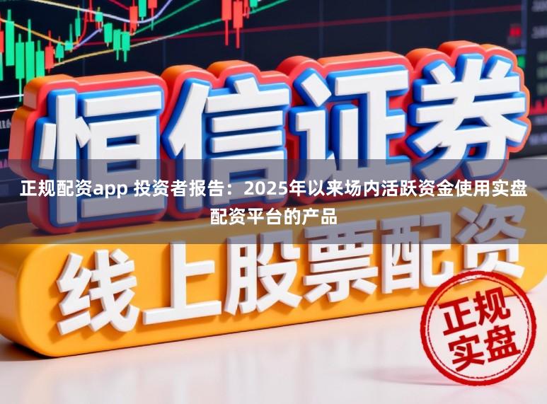 正规配资app 投资者报告：2025年以来场内活跃资金使用实盘配资平台的产品