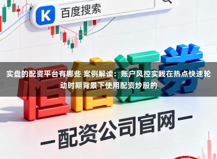 实盘的配资平台有哪些 案例解读：账户风控实践在热点快速轮动时期背景下使用配资炒股的
