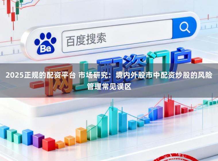 2025正规的配资平台 市场研究：境内外股市中配资炒股的风险管理常见误区