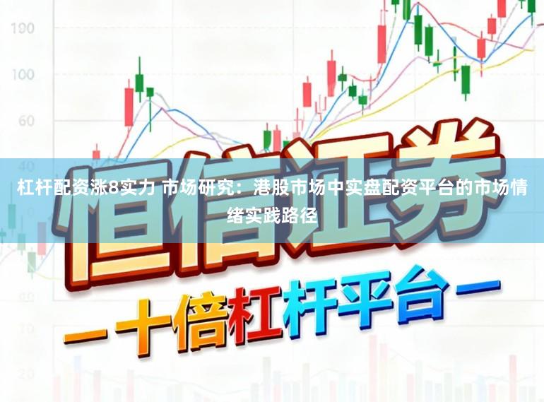 杠杆配资涨8实力 市场研究：港股市场中实盘配资平台的市场情绪实践路径