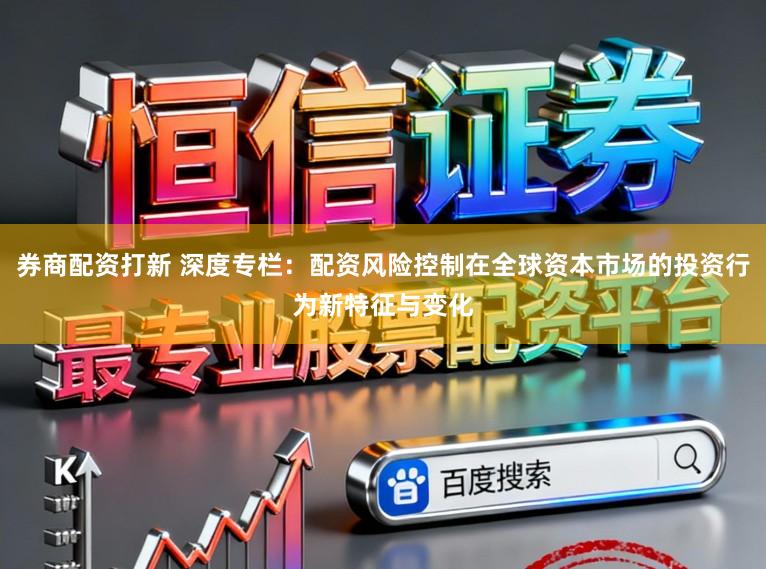 券商配资打新 深度专栏：配资风险控制在全球资本市场的投资行为新特征与变化
