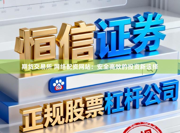 期货交易所 网络配资网站：安全高效的投资新选择