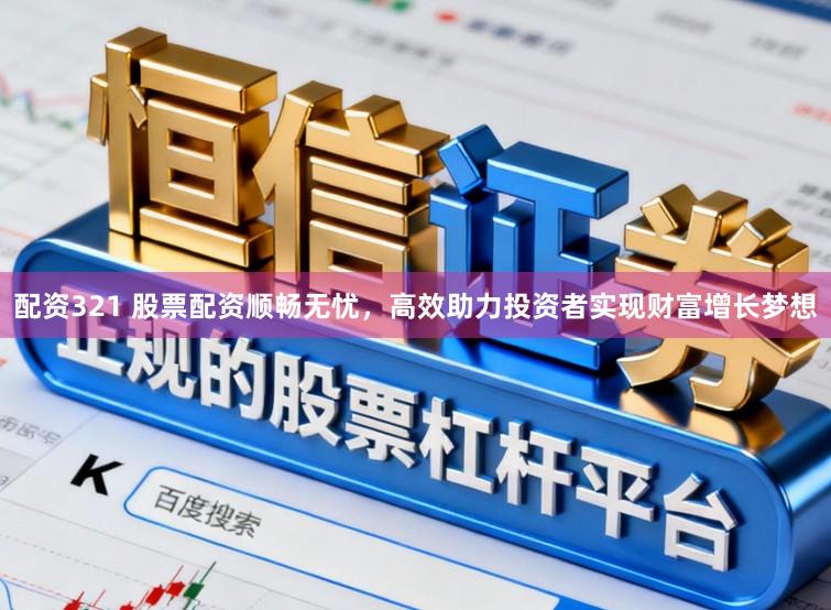 配资321 股票配资顺畅无忧，高效助力投资者实现财富增长梦想