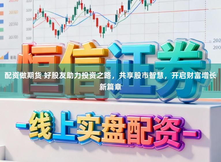 配资做期货 好股友助力投资之路，共享股市智慧，开启财富增长新篇章