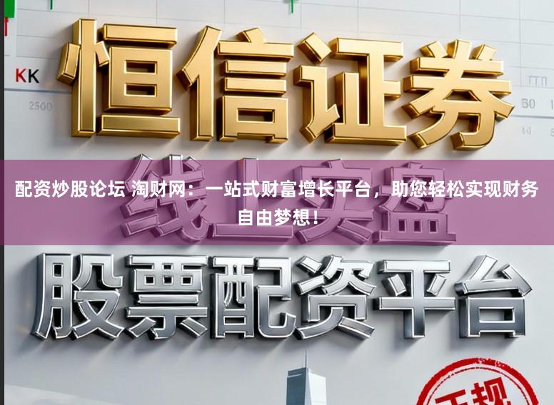 配资炒股论坛 淘财网：一站式财富增长平台，助您轻松实现财务自由梦想！