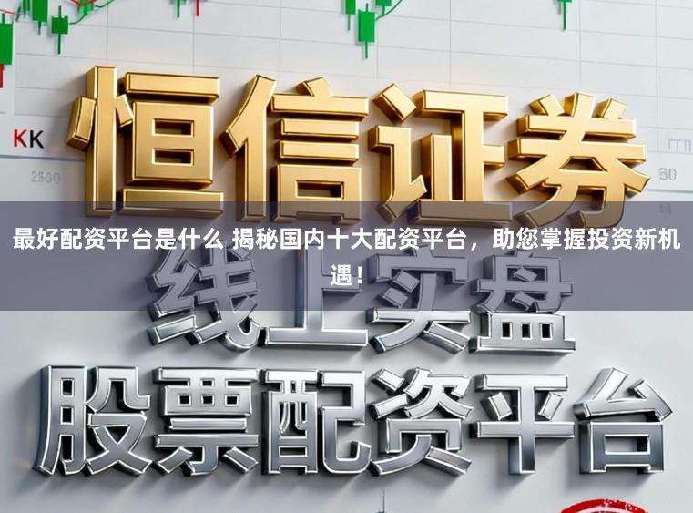 最好配资平台是什么 揭秘国内十大配资平台，助您掌握投资新机遇！