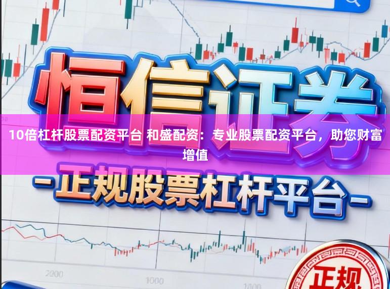 10倍杠杆股票配资平台 和盛配资：专业股票配资平台，助您财富增值