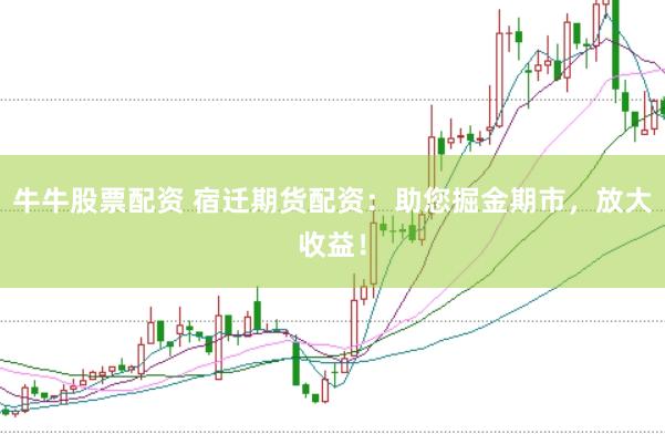 牛牛股票配资 宿迁期货配资：助您掘金期市，放大收益！