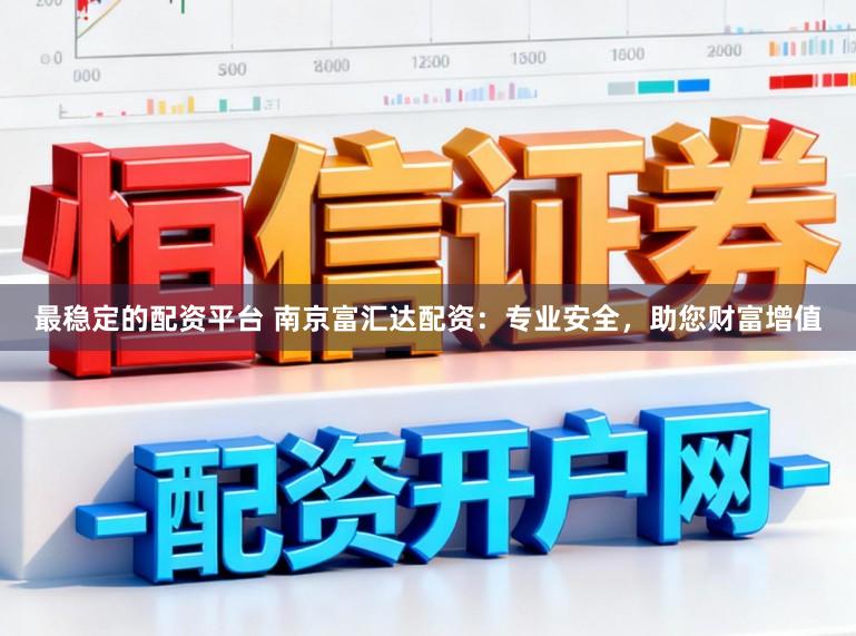 最稳定的配资平台 南京富汇达配资：专业安全，助您财富增值