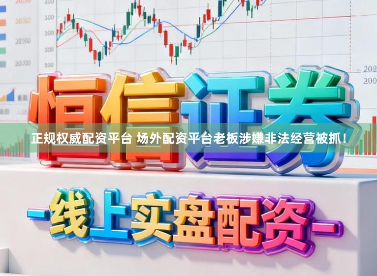 正规权威配资平台 场外配资平台老板涉嫌非法经营被抓！