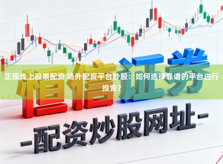 正规线上股票配资 场外配资平台炒股：如何选择靠谱的平台进行投资？