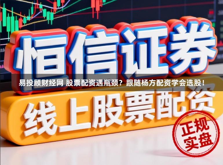 易投顾财经网 股票配资遇瓶颈？跟随杨方配资学会选股！