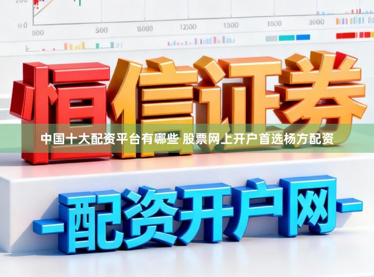 中国十大配资平台有哪些 股票网上开户首选杨方配资