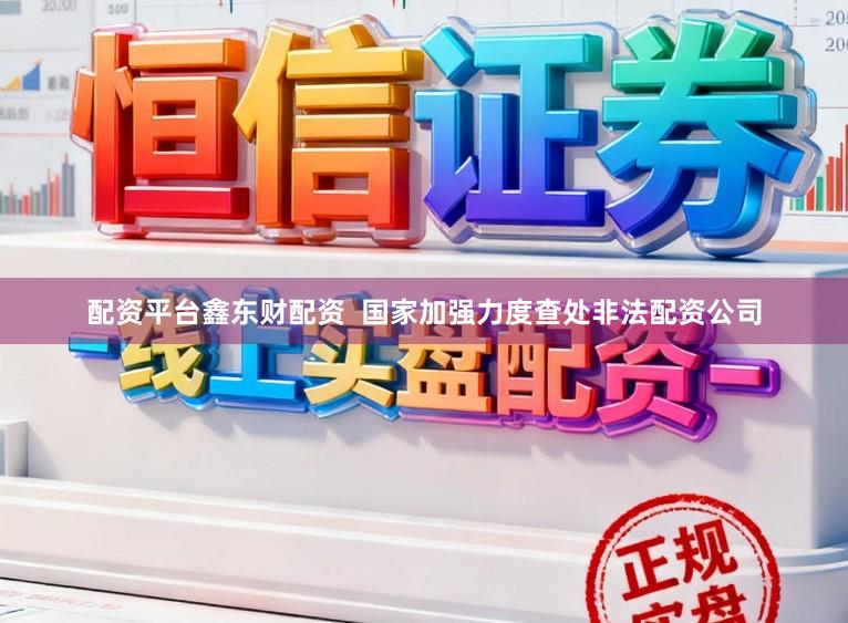 配资平台鑫东财配资  国家加强力度查处非法配资公司
