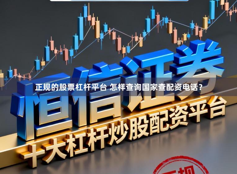 正规的股票杠杆平台 怎样查询国家查配资电话？