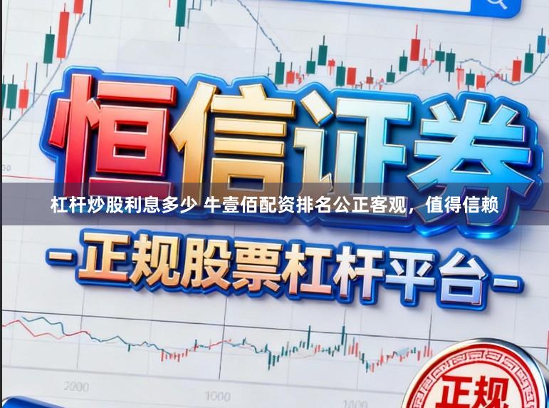 杠杆炒股利息多少 牛壹佰配资排名公正客观，值得信赖