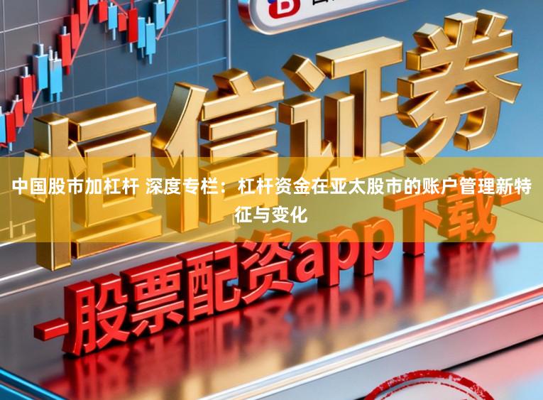 中国股市加杠杆 深度专栏：杠杆资金在亚太股市的账户管理新特征与变化