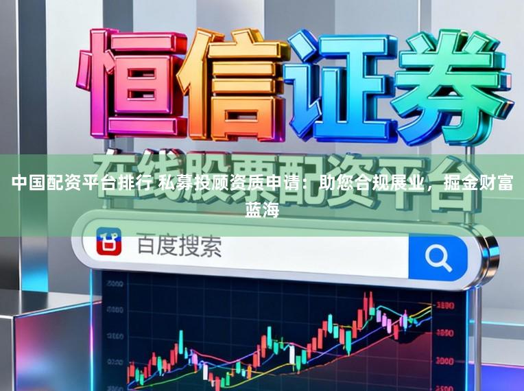 中国配资平台排行 私募投顾资质申请：助您合规展业，掘金财富蓝海
