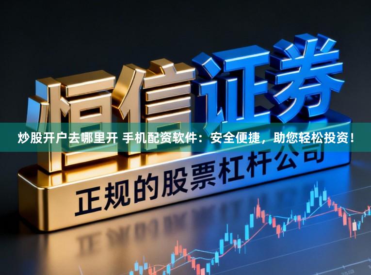 炒股开户去哪里开 手机配资软件：安全便捷，助您轻松投资！