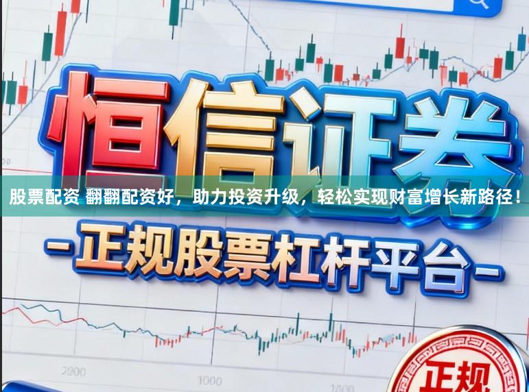 股票配资 翻翻配资好，助力投资升级，轻松实现财富增长新路径！