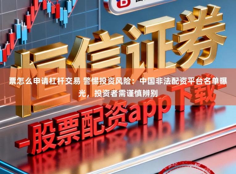 票怎么申请杠杆交易 警惕投资风险：中国非法配资平台名单曝光，投资者需谨慎辨别