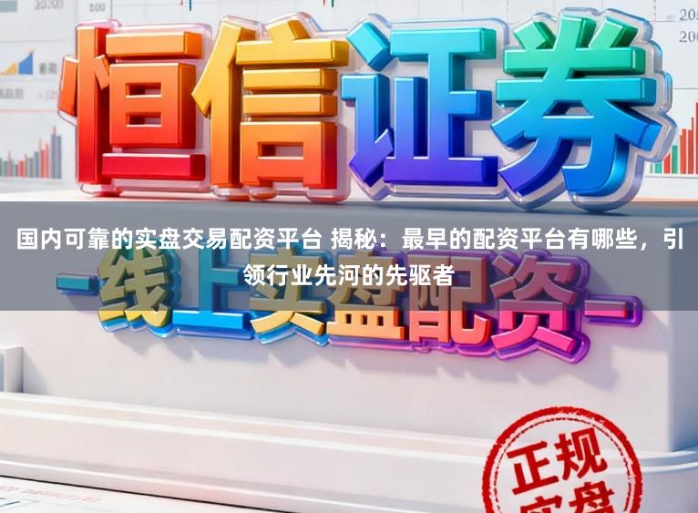 国内可靠的实盘交易配资平台 揭秘：最早的配资平台有哪些，引领行业先河的先驱者