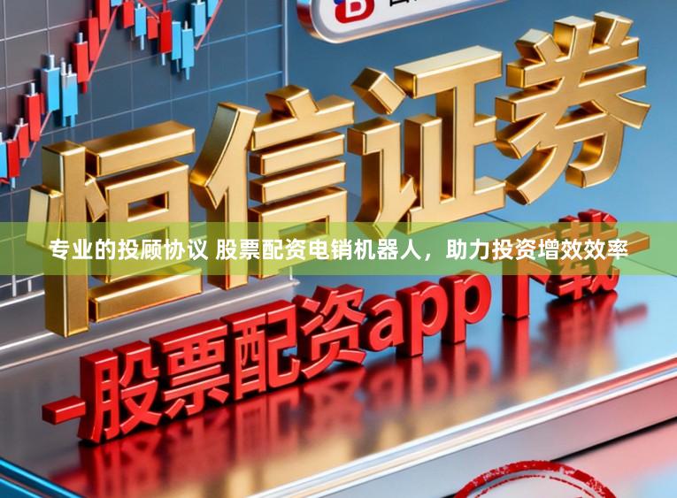 专业的投顾协议 股票配资电销机器人，助力投资增效效率