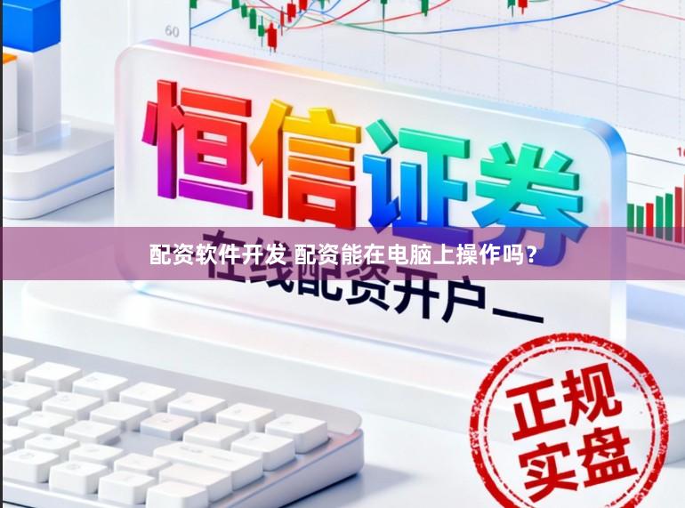 配资软件开发 配资能在电脑上操作吗？