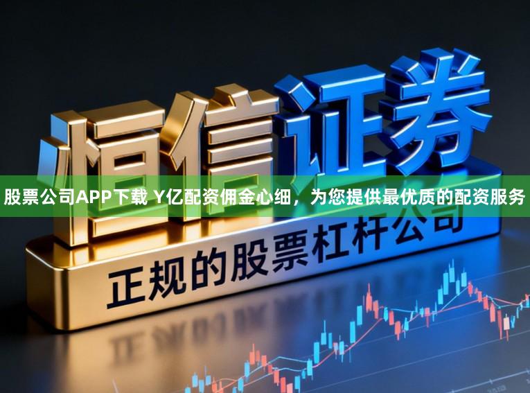 股票公司APP下载 Y亿配资佣金心细，为您提供最优质的配资服务