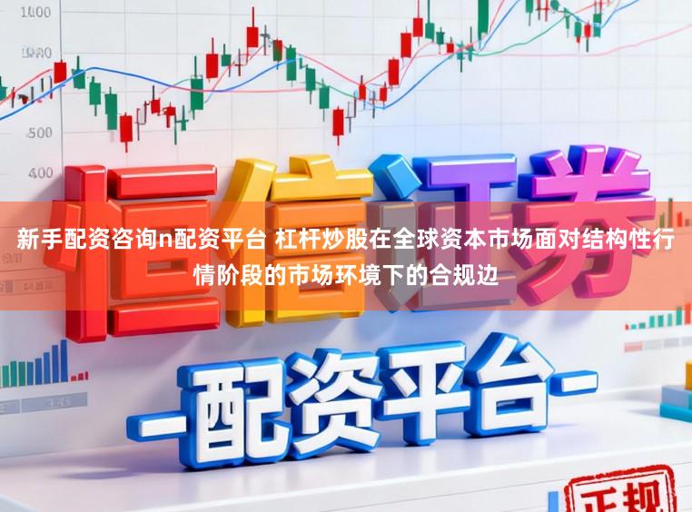 新手配资咨询n配资平台 杠杆炒股在全球资本市场面对结构性行情阶段的市场环境下的合规边