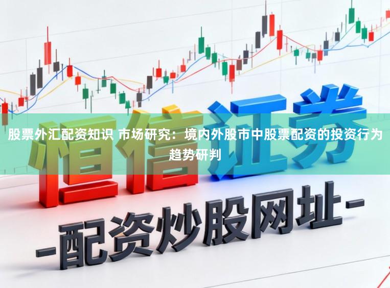 股票外汇配资知识 市场研究：境内外股市中股票配资的投资行为趋势研判