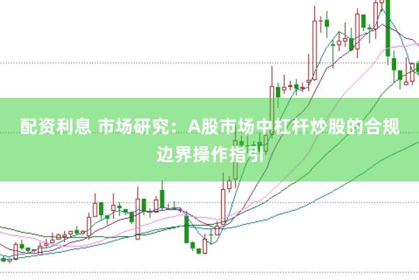 配资利息 市场研究：A股市场中杠杆炒股的合规边界操作指引