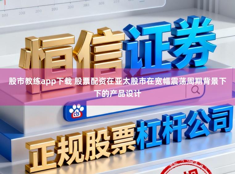 股市教练app下载 股票配资在亚太股市在宽幅震荡周期背景下下的产品设计