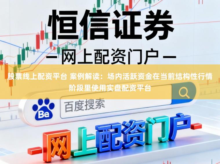 股票线上配资平台 案例解读：场内活跃资金在当前结构性行情阶段里使用实盘配资平台