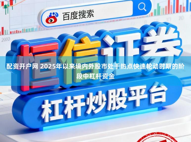 配资开户网 2025年以来境内外股市处于热点快速轮动时期的阶段中杠杆资金