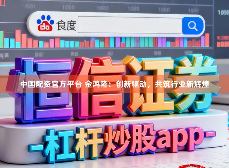 中国配资官方平台 金鸿隆：创新驱动，共筑行业新辉煌