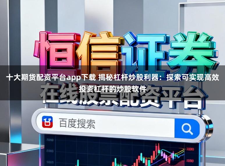 十大期货配资平台app下载 揭秘杠杆炒股利器：探索可实现高效投资杠杆的炒股软件